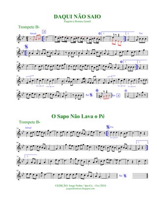 & bb
4
2 .. ..
Introd.
‰
j
œ œ œn
A
˙ œ œœœ œœ œ œœœ œœ
*
œ œœœ œœ
1.
˙
j
œ
‰ Œ
œ œ œ œ
2.
˙
Voz
j
œ œ œ œ
& bb ..
10 %
J
œ œ
j
œ œ œ .œ œ j
œ .œ ‰
J
œ œ œ
J
œ œ
j
œ œ œ .œ œ j
œ .œ œ œ œ œ œ œ œ œ
& bb ..
20
˙ œ œ œ œ œ œ œ œ œ œ œ
J
œ ‰ œ œ œ œ œ œ œ œ œ œ œ œ œ œ
ﬁj
œ .œ
1.
j
œ œ œ œ
2.
œ Œ
& bb
31
œ œ œ
3
œ œ œ
3
œ œ œ
3
.œ
J
œ œ œ œ
œ .œ
œœ œ œ œ
œ .œ j
œ œ œ œ
3
œ œ œ
3
œ œ œ
3
J
œ ‰ œ œ
& bb
43
œ œ œ œ œ œ œ œ œ œ œ j
œ .œ
>
Ao %‰
J
œ œ œ Ao A
ﬁ j
œ#
‰ Œ
‰
œ œ œ
*
˙
j
œ ‰ J
œ
‰
& bb ..
54 Introd.
œ œ œ œ œ œ œ J
œ .œ œ œ œ œ œ œ œ œ œ œ œ
œ œ .œ ‰
%Voz
œ œ œ
3
œ œ œ ˙ œ Œ
& bb ..
66
œ œ œ œ œ œ œ ˙ œ Œ
œ œ œ œ œ œ œ
J
œ .œ ‰ J
œ œ œ œ œ œ œ œ œ œ œ ˙
1.
œ Œ
& bb
78 2.
œ œ œ œ œ œ œ œ .œ J
œ œ œ œ œ œ œ œ œ œ œ œn
J
œb .œ œ Œ .œ J
œ
& bb
88
œ œ œ œ J
œ .œ œ œ œ œ œ œ œ œ œ œ œ
j
œ .œ Ao %˙
Trompete Bb
©EDIÇÃO: Jorge Nobre / Ipu-Ce. - Fev/2010
jorgenobredosax.blogspot.com
DAQUI NÃO SAIO
Paquito e Romeu Gentil
O Sapo Não Lava o Pé
Trompete Bb
 