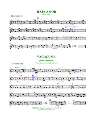 &
## 4
2 ..
Introd.
œ œ œ
3
œ
œ Voz
J
œ ‰ œ œ
%
œ œ œ œ œ œ œ œ œ œ œ œ ˙ œ œ œ ˙ œ œ œ
&
## ..
11
œ œ œ œ œ œ œ œ œ œ œ œ œ œ œ ˙
œ œ œ ˙
œ œ œ
1.
œ œ œ
2.
˙ ∑
&
##
22
œ œb œ œ œb œ ˙ œ Œ œ œ œ œ œ œ ˙ œ Œ œ œ œ œ œ œ
J
œ .œ ˙
&
##
34
œ œ œ ˙ J
œ œ
J
œ ˙ œ œ œ œ ˙ œ œ œ
3
œ
œ
Ao %J
œ ‰ œ œ
&
## .. ..
46 Introd. A
‰œœ œ# œœ
3
3
œ
œ œœœœœœ
3
3
œ
œ œ œ
1.
œ œ œ
3
œ œ œ
3
˙ œœœ œ# œœ
3
3
2.
œ œ œ
3
&
## ..
56 *
œ œ œ
3
˙œ œ ˙œ œ
% Voz
œ œ œ œ œ
J
œ .œ œ œ œ œ œ
3
œ œ œ .œ j
œ œ œ œ œ
&
## ..
67
j
œ œ
j
œ œ œ œ œ .œ j
œ œ œ œ œ
j
œ œ
j
œ
ﬁ
œ œ œ œ
1.
œ œ œ œ
2.
˙
J
œ œ œ œ
&
##
77
j
œ œ J
œ œœœœ
j
œ .œ œ
œœœ œ œ œœœœ œ œ œœœœ j
œ œ J
œ œœœœ
j
œ ‰œœ œœœœ
&
##
89
œ œ œ œ œ œ œ œ œ œ Ao %œ œ
ﬁ˙ Ao A
œ œ œ œ# œ œ
3
3
* ˙ œ œ
Trompete Bb
©EDIÇÃO: Jorge Nobre / Ipu-Ce. - Fev/2010
jorgenobredosax.blogspot.com
HAJA AMOR
Luiz Caldas
VAGALUME
(Rio de Janeiro)
Victor Simon e Fernando Martins
Trompete Bb
 