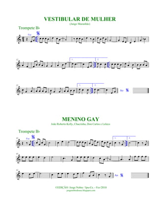 & 4
2 ..
Voz
Œ
œ œ
%
œ œ œ œ œ œ œ ˙ ‰
J
œ œ œ œ ‰
J
œ œ œ œ œ ˙ œ œ œ œ œ œ œb
& .. ..
12
œ œ œ œ œ œ œ œ œ œ œ
1.
J
œ .œ œ
œ œ
2.
J
œ œ
J
œ œ œ œ œ J
œ œ
J
œ œ œ œ œ
& ..
22
J
œ œ
j
œ œ œ œ œ J
œ œ
j
œ œ œ œ œ
1.
J
œ œ
J
œ
2.
J
œ .œ Ao %œ
œ œ
& .. ..
32 Voz
Œ ‰ j
œ
%
œ œ œ œ ˙ œ œ ˙ œ œ œ œ œ œ
œ œ œ œ œ œ
1.
œ ‰ j
œ
2.
˙ œ ‰ j
œ
&
43
œ œ œ œ œ œ ˙ .œ j
œ
œ œ œ œ œ œ œ ˙ .œ
j
œ
œ œ œ œ
&
52
œ œ œ ˙ œ œ œ œ œ œ œ
œ œ Ao %œ ‰ j
œ
Trompete Bb
©EDIÇÃO: Jorge Nobre / Ipu-Ce. - Fev/2010
jorgenobredosax.blogspot.com
VESTIBULAR DE MULHER
(Jango Maranhão)
MENINO GAY
João Roberto Kelly, Chacrinha, Don Carlos e Leleco
Trompete Bb
 
