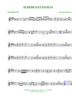 &
#### c w ˙ œ œ œ œ œ œ œ œ œ œ œ œ ˙ œ>
œ
>
˙ œ œ œ
&
#### ..
6
˙ œ œ œ œ ˙ œ œ œ w
˙ œ œ œ w
3
&
####
14
Œ œ> œ> œ> w> 2
Œ œ
> œ> œ> w> 2
&
####
22
Œ œ> œ> œ> w> 2
Œ œ
> œ> œ> w> 5
&
####
33
Ó Œ œ œn œ# œ ˙ Œ ‰
J
œ> ˙ Œ ‰ j
œ
>
˙ Œ ‰
J
œ
>
˙ ‰ œ> ‰ œ>
&
#### ..
38
˙ ‰ œ>
‰ œ> ˙ ‰ œ
>
‰ œ
>
˙ ‰ œ
>
œ
>
œ
>
.˙ Œ
7 D.C. al Fine
©EDIÇÃO: Jorge Nobre / Ipu-Ce. - Fev/2010
jorgenobredosax.blogspot.com
SUPERFANTÁSTICO
BALÃO MÁGICOTrompete Bb
 