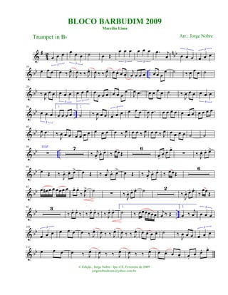 &
#
4
2 n
bb
œ œ œ
3
œ œ œ
3
˙ œ Œ
œ œ œ
3
œ œ œ
3
.œ j
œ œ œ œ
3
œ œ œ
3
& bb ..
10
œ œ œ œ ‰ J
œ.
J
œ ‰ ‰ J
œ.
J
œ ‰ ‰ J
œ. œ œ. œ œ.
j
œ œ œ œ œ œ œ
œ ˙ ‰
J
œ œ œ ˙
& bb
20
‰
J
œ œ œ œ œ œ
3
œ œ œ
3
œ
œ œ œ œ œ œ
œ
J
œ .œ œ œ œ œ ˙ ‰
J
œ œ œ œ œ œ
3
& bb ..
30
œ œ œ
3
1.
œ œ œ œ
2.
˙ ‰
J
œ œ œ œ œ œ
3
œ œ œ
J
œ .œ œ œ œ œ œ œ œ œ œ œ œ
& bb
40
J
œ .œ ‰
J
œ œ œ œ œ œ œ œ œ œ œ ‰ J
œ œ œ ‰ J
œ œ œ ‰ J
œ œ œ œ œ ˙ ˙
& bb ..
50 VOZ
∑
7
‰ j
œ.
œ. œ.
‰ œœŒ
6
œ.
œ.
œ. œ.
∑ ‰ J
œ. œ. œ>
& bb
69
œ Œ ‰
J
œ. œ. œ> œ Œ ‰ j
œ. œ. œ> œ Œ ‰ j
œ.
œ. œ.
‰ œœŒ
6
& bb
82
œ œ# œ œ œœœ œ œ. œ.
‰ J
œ> ˙
∑ ‰
J
œ. œ. œ. ˙ 2
‰
J
œ. œ. œ.
‰
œœ
Œ
& bb ..
92 3
‰ œ. œ.
‰ ‰ œ. œ.
‰ ‰ J
œ. œ. ˙ ‰ œœœœœœ
1.
j
œ ‰ Œ
2.
œ ‰
j
œ œ œ œ
3
& bb
103
œ œ œ
3
œ œ œ œ ‰ J
œ.
J
œ ‰ ‰ J
œ.
J
œ ‰ ‰ J
œ. œ œ. œ œ. ˙ ‰
J
œ œ œ œ œ œ
3
& bb
112
œ œ œ œ ‰ J
œ.
J
œ ‰ ‰ J
œ.
J
œ ‰ ‰ J
œ. œ œ. œ œ. œ.
œ.
œ. œ.
BLOCO BARBUDIM 2009
Marcílio Lima
Trumpet in Bb
© Edição.: Jorge Nobre / Ipu -CE. Fevereiro de 2009
jorgenobredosax@yahoo.com.br
Arr.: Jorge Nobre
 