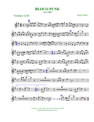 &
#
42 Œ ‰
J
œ
%œ œ œ œ œ œ œ œ œ œ œ œ œ œn
J
œa œ
J
œ œ œ œ œ ˙ œ ‰ j
œ
&
#10
œ œ œ œ œ œ œ œ œ œ œ .œ
J
œ œ# œ œ œ
ﬁœ œ œ œ œ œ#
œ œ
Œ
&
# ..
18
œ œ œ œ
œ œ ˙ Œ œ# œ œ œ# œœ ˙ ˙ œ œ œ œ
œ œ .œ
J
œ
&
# ..
30
œ œ œ œ# œ# œ œ œ
J
œ .œ ˙
œ œ œ œ œ œ œ .œ j
œ œ œ œ œ
&
#38
œ œ œ œ œ œ œ œ œ œ œ Œ .œ
j
œ œ œ œ œ œ œ œ œ œ œ œ
&
# ..
46
œ œ œ œ œ# œ œ# œ ˙ œ Œ
2
Œ œ œ œ œ ˙# ∑
&
#56
‰. R
œ. œ. œ> œ
Œ
2
Œ œ œ œ œ ˙ ∑
&
# ..
64 1.
‰ J
œ.
‰ J
œ> ˙
2.
Œ œ. œ> ˙
6
œ œ œ œ Œ
&
#76 6
‰ J
œ.
‰ J
œ>
ﬁD.S. aoJ
œ ‰ ‰
J
œ
ﬁœ œ#
œ œ
Œ œ Œ~~~~~~~~~~~~~~~~
BLOCO PUNK
(Ano 1988)
Trumpet in Bb
© Edição.: Jorge Nobre / Ipu -CE. Fevereiro de 2009
jorgenobredosax@yahoo.com.br
Jorge Nobre
VOZ
 
