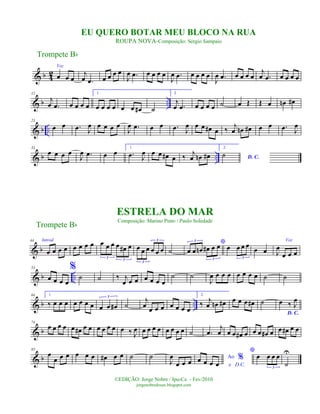 & b 42
Voz
œ œ œ
j
œ .œ œ œ œ œ
J
œ .œ œ œ œ œ
J
œ .œ œ œ œ œ
J
œ .œ œ œ œ œ
j
œ .œ œ œ œ œ
& b ..
12
j
œ .œ œ œ œ œ
1.
œ œ œ œ œ œ œ# ˙
2.
j
œ .œ œ œ œ œ ˙ œ Œ Œ œ œn œ#
& b ..
23
œ œ .œ J
œ œ œ œ œ
J
œ .œ œ œ .œ J
œ œ œ œ# œ ‰ j
œ œn œ# œ œ .œ J
œ
& b ..
33
œ œ œ œ
J
œ .œ œ œ
1.
.œ J
œ œ œ œ# œ ‰
j
œ œn œ#
2.
D. C.
˙
& b
44 Introd.
œ œ œ œ œ œ œ œ œ œ œ œ œ# œ
3
3
œ œ œ œ œ œ
3
3
˙
*
œ œ œn œ# œ œ
3
3
œ œ œ œ
3
œ œ
Voz
J
œ
œ œ œ
& b ..
53
œ œ œ œ
%
˙ ˙ ‰ j
œ œ œ œ œ œ œ
˙ ˙
J
œ œ œ œ œ œ œ œ ˙ ˙
& b ..
64 1.
‰ œ œ œ œ œ œ œ œ œ œ#
3
˙
j
œ
œ œ œ œ œ œ œ
2.
‰ j
œ œn œ# œ œ œ œ# ˙
D. C.
œ ‰ J
œ
& b
74
œ œ œ œ œ œ# œ œ œ œ œ œ œ ‰ J
œ œ œ œ œ œ œ œ œ ˙ .œ
j
œ œ œ œ# œ œ œ œ# œ œ œ# œ œ
& b
85
œ
œ œ œ œ œ œ œ# œ œ ˙ ˙
J
œ
œ œ œ
Ao %
e D.C.
œ œ œ œ
*
œ œ œ œ
3
˙
U
Trompete Bb
©EDIÇÃO: Jorge Nobre / Ipu-Ce. - Fev/2010
jorgenobredosax.blogspot.com
ESTRELA DO MAR
Composição: Marino Pinto / Paulo Soledade
EU QUERO BOTAR MEU BLOCO NA RUA
ROUPA NOVA-Composição: Sérgio Sampaio
Trompete Bb
 