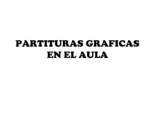 PARTITURAS GRAFICAS
     EN EL AULA
 