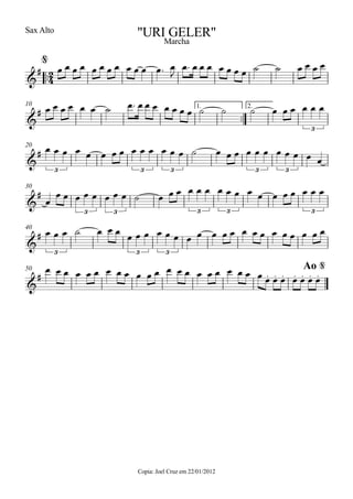 ™™
Sax Alto
Copia: Joel Cruz em 22/01/2012
™™
1. 2.10
20
30
40
50
2
4&
#
@
"URI GELER"
Marcha
&
#
3
&
#
3 3 3 3 3
&
#
3 3 3 3 3
&
#
3 3 3
&
# . . . . . . .
Ao @
œ œ œ œ œ œ œ œ œ œ œ œ™ œ
J
œ™ œ œ œ œ œ œ œ ˙ ˙ œ œ œ œ
œ œ œ œ œ œ ˙ œ™ œ œ œ œ œ œ œ ˙ ˙ ˙ œ œ œ œ œ œ
œ œ œ œ œ œ œ œ œ œ œ œ œ œ ˙ œ œ œ œ œ œ œ œ œ œ œ
œ
œ œ œ œ œ œ œ œ ˙ œ œ œ œ œ œ œ œ œ œ œ œ œ œ œ œ œ
œ œ œ ˙ œ œ œ
œ œ œ œ œ œ œ œ œ œ œ œ œ œ œ œ œ œ œ œ
œ œ œ œ œ œ œ œ œ œ œ œ œ œ œ œ œ œ œ œ œ œ œ œ œ œ œ œ œ
 