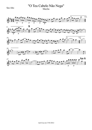 ™™
Joel Cruz em 17/01/2012
Sax Alto
™™
1. 2.
™™
9
™™
1. 2.18
28
37
2
4&
#
3 3 3 3 3 3
"O Teu Cabelo Não Nega"
Marcha
&
#
3 3
$
&
#
&
#
&
#
3 3
Ao $
œ œ œ œ œ œ œ œ œœœœ œœœœœœ œ œ œ œ œ œ œ œ œ œ œ œ œ
˙
œœœœ œ œ œ
J ‰
œ œ œ œ œ œ œ œ œ œ œ œ œ œ œ œ œ œb œ œ œ œ œn ˙
œ œ œ œ œ œ œ œ œ œ œ œ œ œ œ œ œ œ œ# œ
œ œ œ ˙ œ œ ˙û
˙
œ œ œ# œ œ™ ‰ œ# œ œ# œ ˙ œ œ œ œ œ
œ
œ ˙ œ™
œ
J
œ œ œ œ œ œ œ œ
˙ œ œ œ œ œ™ œ œ œ œ œ œ œ œ œ œ œ œ œ œ
œ
 