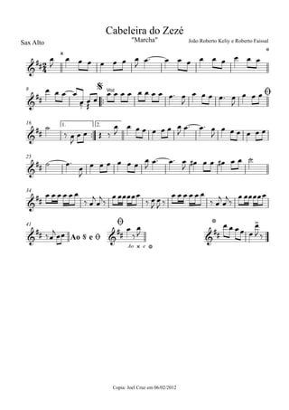 Sax Alto
™™
8
™™
1. 2.16
25
34
Copia: Joel Cruz em 06/02/2012
41
2
4&
##
˛ ê
"Marcha" João Roberto Keliy e Roberto Faissal
Cabeleira do Zezé
&
##
Voz$
&
##
ø
&
##
&
##
&
## &
##
Ao e˛ ê
&
##
ê
Ao @ e ø
ø
œ
J
œ œ œ œ œ œ œ
J
œ™ œ œ œ œ œ œ œ œ œ
œ œ œ
‰ Œ
œ
œ œ œ
œ œ œ œ œ œ œ œ œ™ œ
J
œ œ œ œ™ œ
J
œ œ œ
˙
‰ œ
J
œ œ Œ ‰
œ
J
œ œ œ œ œ œ œ
J
œ™ œ™ œ
J
œ œ œ œ œ œ
˙ œ™
œ
J
œ œ œ œ œ œ
œ
J
œ™ œ™ œ
J
œ# œ œ œ# œ œ ˙
œ œ œ œ œ œ
‰ œ
j
œ
j
‰
œ œœœœœ
‰ œ
J
œ
J ‰
œ œ œ œ œ œ
‰ œ
j
œ
j
‰
œ œœœœœ
‰œ
jœœ
œ
‰
œ
J
œ œ œœ œ
œ>
J ‰
 