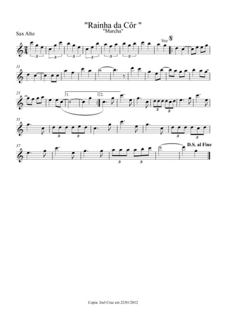 Sax Alto
Copia: Joel Cruz em 22/01/2012
™™
11
™™
1. 2.21
31
37
2
4&
3 3 3 3 3 3
Voz
"Rainha da Côr "
"Marcha"
@
&
&
3 3
&
3 3 3 3
&
3 3
D.S. al Fine
œ œ œ œ
œ œ œ œ œ œ œ
œ œ œ œ œ œ œ œ œ œ œ œ œ œ œ œ œ
œ œ œ œ œ
œ œ œ œ ˙ œ™
‰
œ œ œ œ œ œ œ œ œ œ œ œ
œ œ œ œ œ œ œ ˙ œ
œ
œ™
œ
J
œ™
œ
J
œ™
œ
J
œœœœœœ œ™ œ
J
œ™
œ
J
œ™
œ
J
œ œ œ œ œ œ œ™
œ
J
œ™
œ
J
œ™
œ
J
œ œ œ œ œ œ
œ™ œ
J
œ™
œ
J
œ™ œ
J
œ œ œ œ œ œ ˙ œ
œ
 