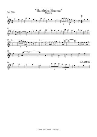 Sax Alto
Copia: Joel Cruz em 22/01/2012
™™
1
11
™™
1. 2.23
32
38
2
4&
#
3 3
"Bandeira Branca"
Marcha
@
&
#
&
#
3 3
&
#
&
#
3 3
D.S. al Fine
œ œ œ
œ œ œ œ
œ œ œ œ ˙
œ œ œ œœœ œ
J ‰ œ œ œ
œ œ œ ˙ œ œ œ œ ˙ ˙ œ œ œ œ
œ œ œ œ
œ œ œ œ
˙
œ œ œ œœœ œ
J ‰ œ œ™ œ
J
œ œ œ œ œ œ
œ ˙ œ™
œ
J
œ œ œ œ
œ œ
œ ˙ œ
œ œ œ œ œ œ œ
œ œ œ œ ˙
œ œ œ œ œ œ œ
J ‰ œ
 
