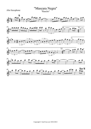 Copyright © Joel Cruz em 18/01/2012
Alto Saxophone
™™
™™
2.10
™™
1.19
™™
2.29
39
46
2
4&
#
"Mascara Negra"
"Rancho"
$
&
#
3
1.
&
#
3
3
3
3
3 3 3 3
&
#
3 3
&
#
&
#
Ao $
œ œ# œ
J œ œ
J
œ
œ œ œ# œ
J œ™ ˙ œ
œ œ œ œ#
œ œ œ œ
J œ™ œ œ œ
œ œ œ œ œ œ œ œ œ œ œ œ# œ œ
‰
œ
J
œ œ œ œ œ œ ˙ œ œ œ# ˙
œ
Œ œ œ œ œ œ œ œ œ œ
œ œ œ œ œ œ œ œ œ œ œ œ ˙ œ œ œ
œ œ œ ˙ œ œ œ œ ˙ œ œ œ œ œ œ œ ˙
˙n œ œ œ œ œ œ
œ œ œ œ œ œ œ œ œ œ œ œ œ œ# ˙ ˙ œ œ œ
œ œ œ œ œ œ œ œ œ œ œ œ œ œ œ œ œ œ œ œ œb œ œ œ#
 