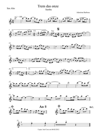 Sax Alto
Copia: Joel Cruz em 06/02/2012
q = 100
™™ ™™
1. 2.7
14
22
™™
1. 2.30
37
43
47
51
2
4&
>
ê
Trem das onze
Adoniran Barbosa
Samba
&
^ Voz
$
&
&
&
&
&
& &
Ø Ao @ Ø D.C.
&
ê > ^ ^ ^
˙ œ œ œ œ œ œ œ œ ≈
œ œ œ œ œ
≈
œ œ œ œ œ
≈
œ# œ œ œ œ
‰ œ
J
œ œb œ œn œ œ
‰ œ
J
œ œ# œ# œ
J ≈œ
R
œ œœ œ™ œœœ œ œœ œ œœ œ ˙
œ œ œ œ œœ œ œ œ œ œ œ œ œ ˙ ˙ œ™ œ œ
œ™ œ œ œ œ ˙
≈œ œœœ œ ˙ ≈œ œ œœ œ œœ œ œœ œ œ™ œ œ œ œ œ œ™œ œ œ# œ ˙
‰ ≈œ
R
œ œœ ˙ œ
j‰
œœ œ œœ œ œ# ≈
œ œb œ œ œ œ
J œ™ œ œœ œ
œ œ œ œ œ œ œ œ œ œ œ# œ ˙ ˙ ˙ œ œ œ œ
œ œ œ œ œ Œ
œ
œ œ œ œ
œ œ# œ œ œ
œ œ œ
œ œ œ œ
J ≈ œ
R
œ œ œ
œû
œ œ
œ œ œ
œ
œ œ œ
‰ œ œ
J
œ œ
Œ
 