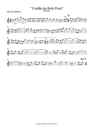Alto Saxophone
Copia: Joel Cruz em 22/01/2012
™™
10
™™
1. 2.20
29
35
2
4&
3 3
Voz
" Cordão do Bola Preta"
Marcha
@
&
&
&
&
Ao @
œ œ œ œ œ œ œ œ œ œ œ œ œ œ œ œ œ œ œ
J
‰ œ œ œ œ œ œ œ
J œ œ
J
œ œ œ œ ˙ œ
J
œ œ
J œ œ œ ˙ œ
J ‰ œ œ œ œ œ œ œ œ œ œ™ œ ˙
œ œ œ™ œ œ œ
œ œ œ œ
J ‰ œ œ œ
J ‰
œ œ œ œ œ œ ˙ ˙ œ œ œ œ
œ œ œ œ ˙ ˙ œ
J ‰
œ œ œ œ œ œ ˙
˙ œ
J ‰ œ œ œ œ œ œ œ
œ œ œ œ
J
‰ œ œ
 