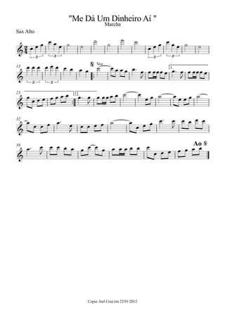 Sax Alto
Copia: Joel Cruz em 22/01/2012
™™
1.13
™™
2.23
32
39
2
4&
3 3 3 3
"Me Dá Um Dinheiro Aí "
Marcha
&
3 3
Voz@
&
&
&
Ao @
œ œ œ œ œ œ ˙ ˙
˙
˙
˙ ˙
œ œ œ œ œ œ ˙ ˙
œ œ œ œ œ œ œ œ œ œ ˙ œ œ œ œ œ™ œ
J
œ œœœ œ œ™ œ
J
œ œœœ œ
œ
œ œ œ œ œ œ œ œ™ œ
J
œ œœœ œ ˙ œ
œ œ ˙ œ œ œ œ ˙
œ
œ œ œ œ™
œ
J
œ œ œ œ ˙ œ
œ œ œ œ™ œ
J
œ œ œ œ
œ™ œ
J
œ œ œ œ œ œ œ œ œ œ œ œ œ œ
œ œ œ œ œ œ œ
 