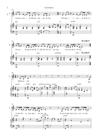 2                                                                        Eu Já Decidi
        18
                                                                                                  2
2
    S   & œ œ œ œ™ œ œ œ œ                                             œ™ œ ˙                     4 ‰ œj œ œ c œ œ œ œ œ œ œ
               la- do_es - tar,            an - dan - do sem - pre na luz.                                  Por - que o        a - mo,             es - tá de - ci -

              C/E                                          C/F                                          G                   C(„ˆˆ2)

        & œ
                                                                                            2
                                                                                     œœ œ œ 4 œ                  œ œ c œœ œ œ
          œ                œ œ                   œ             œ
                                                               œ   œ                 œ œ      œ
                                                                                              œ                  œ     œ œ œ                               œ
          œ                œ œ                   œ             œ   œ                                                   œ    œ                              œ
        ? w                                                        œ                 ˙      2
        { w                                                    œ œ                          4˙˙
                                                                                                                     cw
                                                                                                                       w

        22                                                                                                                                         To coda Ø

        & œ™ œ œ ‰ œ œ œ œ œ œ œ œ œ œ™ œ œ œ Œ ‰ œ œ œ œ œ œ œ ˙™
                                                                                                                                                                   2
    S                                                                                                                                                              4
               di - do,           de que la - do da li - nha vão me en - con - trar.                              Já es - tá de - ci - di - do

              A‹7                                          D‹11                                C(„ˆˆ2)/E                              FŒ„Š9        To coda Ø

        & œ                                                    œœ œ                               œ œ œ
                                                                                                                                                                   2
          œ               œ œ                œ                 œ œ               œ         œ      œ œ œ                                œ œ                         4
          œ               œ œ                œ                 œ                 œ                œ œ œ                   œœ
                                                                                                                          œ            œœ œ ˙
                                                                                                                                       œ
        ?                                                                                                                              w                           2
        { w
          w
                                                               w
                                                               w
                                                                                                  w
                                                                                                  w                                    w                           4


        26

    S
         2
        &4 Œ                      c          Œ       Ó                       ∑                     ∑                       ∑              Ó™                ‰™ r
                       œ œ             œ                                                                                                                      œ
                    Quem eu           sou.
                                                                                                                                                               Sua

                                                                        œ œ œ jœ œ
               G(“4)              C(„ˆˆ2)            G/C       F(„ˆˆ2)/A G(“4)F(„ˆˆ2)                                                  C(„ˆˆ2)
                                   œ
          2
        & 4 ˙˙                    cœ œ
                                   œ               œ œœ œ
                                                   œ
                                                   œ    œ                 œœ œ œ œ œ ˙
                                                                                 œ J                             œœ œ œ œ œ œ
                                                                                                                  œ   œ œ œ œ
            ˙                                    œ      ˙                        w                                            œ œ
                                                                           ˙     w                                w
        ?2 ˙                                            ˙                  ˙     w                                w
        { 4˙                      cw
                                   w
                                                                                                                          w
                                                                                                                          w

        32

    S   & œ œ œœ œœ                                                                   Ó            ‰™        r œ
                œ   œœœœ œ œ                                                                                œ    œ œ               œ œœ œ œœ
               ar - ma - du - ra sem - pre i - rei ves - tir                                            E_em mi - nha men te_eu vou - sa - ber
             F(„ˆˆ2)                                                  C(„ˆˆ2)/E                               F(„ˆˆ2)
                           œ                                       œ œ œ
        & œ
          œ                œ                 œ             œ         J                    œ œ œ œ                œ
                                                                                                                 œ         œ                                   œ
                                                                                          J                                                    œ
        ?                  ˙™                                                         ˙™
                                                                                                                   œ ˙
                                                                                                                       ™
        {      œ œ                                                       œ
                                                                                 œ                               œ
 