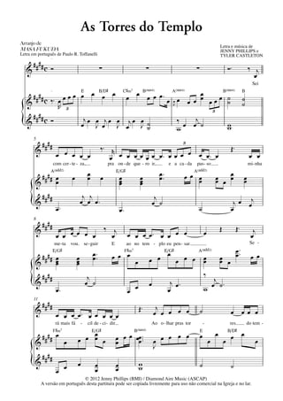 As Torres do Templo
Arranjo	de	
                                                                                                                                                Letra e música de
MASA	FUKUDA                                                                                                                                     JENNY PHILLIPS e
Letra em português de Paulo R. Toffanelli                                                                                                       TYLER CASTLETON
                 q = 60




       ####
   &          cÓ                                              ∑                             ∑                               ∑                        Ó™                ‰ j
                                                                                                                                                                         œ
                                                                                                                                                                         Sei
                 q = 60
                       E     B/D©   C©‹7  B(“4) A(“4)          B(“4) B
     #### c ‰™ œ œ œ œ œ œ œ œ œ œ œ œ œ ™ œ œ œ          œ
                                                          œ œœœ ˙ ˙
   &                                            R     œ œ        ˙ ˙
               R 3
                                                             3
     #### c Ó
{  &                    j
                       œ œ œ œj œ œ œj œ œ ˙
                           J      J      J ˙
                                                  ‰ œ œj ˙
                                                  w
                                                                 w
                                                                 w
       5
            ####                                              ‰™ r
                                                                                                                     3
                                                                                                                                                      Œ™
       &
                           œ œ œ œ œ                             œ œ œ œ œ œ œ œ™ œ œ œ
                                                                                        œ œ œ™ œ                                                                       œ œ
                          com cer - te - za,                      pra on - de que - ro ir,                   e a ca - da    pas - so                                   mi - nha
                 A(„ˆˆ2)                           œ                   E/G©                           œ ™™                 A(„ˆˆ2)              œ
         #### œ                      œ             œ          œ            œ
                                                                           œ           œ
                                                                                       œ              œ              œœ œ
                                                                                                                        œ                   œ œ œ
                                                                                                                                            œ                      œ
                                                                                                                                                                   œ
       &      œ                                                            œ           œ
        ##                                    j j                                                    j
     { & ##                                  œ œ œ™                                                 œ ˙                                                j œ œj
                           œ™                                              œ™                                                ˙                        œ
       8
            ####                                                  ‰ j                                                                           Œ           Œ™
       &                                                                                                                                                                 j
                           œ œ œ œ œ œ                              œ           œ œ œ œ™ œ œ œ œ                                    œ                                   œ
                          me - ta    vou         se - guir         E            ao no tem - plo eu pen - sar                                                            Se -
                          E/G©
                                                       œ ™™             F©‹7                        E/G©                     A(„ˆˆ2)                        œ ™™
         #### œ
              œ                          œ
                                         œ             œ            œ œ œ                       œ œ œ œ œ œ                         œ
                                                                                                                                    œ           œ
                                                                                                                                                œ œ
                                                                                                                                                            œ           œ œ
       &      œ                          œ                                         œ
         ##                                       j                                                                                 ‰
     { & ##                                      œ ˙                                            œ             j œ™                     j
                                                                                                                                      œ ˙™
              œ™                                                                œ œ                          œ                      w
       11
            ####                                                                       Œ™            j
       &                                                                                            œ œ œ œ œ                   ˙                     œ œ œ œ
                           œ œ œ œ™ œ œ œ œ œ
                           rá mais fá        -     cil de - ci - dir.                           Ao o - lhar pras tor                -                 res          do tem -
                F©‹7                         E/G©                                  B(“4)                                        E                    B/D©
            #### œ                            œ                                                                                             œ         œ œ
                                 œ       œ œ œ œ                       œ œ œ œœ ™™™
                                                                       œ      œ                     œ œ œ
                                                                                                          œ œ                   œ
                                                                                                                                        œ           œ                      œ
       &                                                                                            J
        ##
     { & ##                      œ       œ              œ              œ               w                                        ˙                     ˙
                           œ                            œ              œ               w
                                 © 2012 Jenny Phillips (BMI) / Diamond Aire Music (ASCAP)
            A versão em português desta partitura pode ser copiada livremente para uso não comercial na Igreja e no lar.
 