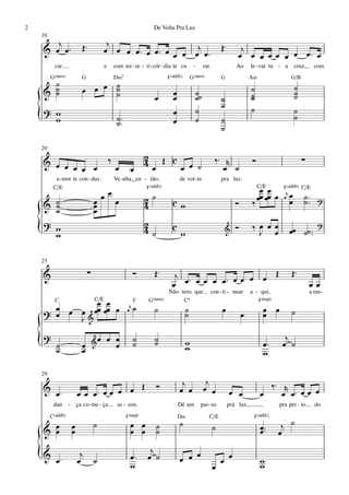 2                                                                     De Volta Pra Luz
    16
       j                     Œ™              j                                                               Œ™
    & œ œ™                                  œ œ œ œ ™ œ œ ™ œ œ œ œj œ ™                                               j
                                                                                                                      œ œ œ œ œ œ œ œ™ œ
           car                              e       com mi - se - ri - cór - dia te cu       -    rar.               Ao      le - var tu - a          cruz,    com
         G(“4)               G                      D‹7                       F(„ˆˆ2)       G(“4)            G               A‹                   G/B
      ˙
    & ˙
      ˙                      œ œ œ ˙
                                   ˙
                                   ˙                                            œ            ˙˙                              ˙                        ˙
                                                                                                                                                      ˙
                                                                       œ        œ            ˙               ˙               ˙
                                                                                                                             ˙                        ˙
                                                                                                             ˙               ˙
    ? w                                                                         œ            ˙                                                        ˙
    { w                                              ˙ ™™
                                                     ˙                          œ            ˙               ˙
                                                                                                             ˙
                                                                                                                                                      ˙


    20

                                                ‰                    2                                   ‰™ r
    & œ œ œ                                                          4œ Œ cœ œ ˙                                             Ó                            ∑
            œ œ                                      œ       œ                                              œ ˙
           a - mor te con - duz.                    Ve -nha,_en - tão,              de vol - ta              pra luz.
          C/E                                                    F(„ˆˆ2)                                                         C/E        F(„ˆˆ9) C/E
                                                                                                                                  œ œ
                                           œœ                        2˙                                                          œœ œœ œ     œ
                                                                                                                                              r   œ       ˙™    ?
    & ˙
      ˙                               œ
                                      œ              œ               4          cw                                   Ó       ‰                    œ       ˙™
      ˙                               œ
    ? w                                                              2                                                                                          ?
    { w                                                              4˙         c
                                                                                    w                         &      Ó       ‰ œ œœ
                                                                                                                               J œ                œœ ˙˙ ™™

    25

    &                             ∑                              Ó     Œ™        j ™                  Œ                                           Œ™
                                                                                œ  œ œ œ œ œ™ œ œ œ œ                                                         œœ
                                                                           Não tens que              con - ti - nuar         a - qui,                         a mu-
           C                          C/E                        F   G(“4)      C5                                              FŒ„Š9
      œ œ œ œœ œœ œ
    ? œ      œ œ                                            œ
                                                             r   ˙     ˙                ˙                    œ                     œ œ            ˙
          J&                                                                            ˙                                œ         œ

    ?                                                                                                                                        j
    {      ˙
           ˙                 œ
                             œ
                                      &œ
                                            œ œ
                                              œ
                                                                 ˙
                                                                 ˙
                                                                       ˙
                                                                       ˙                w
                                                                                        w                                          œ™
                                                                                                                                   w
                                                                                                                                            œ ˙

    29

                                          Œ                               Ó          j             j                                     ‰™ r
    &                                                                                             œ œ
           œ™              œ œ œ™ œ œ œ œ                                           œ œ                           œ œ             œ         œ œ™ œ œ œ
          dan      -       ça co - me - ça           as - sim.                      Dê um        pas - so         prá luz,                 pra per - to        do

         C(„ˆˆ9)                                            FŒ„Š9                   D‹               C/E                      F(„ˆˆ2)

    & œ
      œ                œ
                       œ
                                      ˙                      œ œ
                                                             œ œ          ˙
                                                                          ˙
                                                                                    ˙                    ˙                        œ ™™
                                                                                                                                  œ         j ˙
                                                                                                                                           œ
                                                                      j
    {
    & œ™                    j
                           œ ˙                               œ™
                                                             w
                                                                     œ ˙            œ œ œ
                                                                                                         œ
                                                                                                             œ œ                  w
                                                                                                                                  w
 