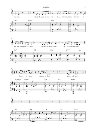 Ao Vê-Lo                                                                           3
37
                                                                                    j
& œj œ ™               Ó             Œ ‰™ r                                                                           j   ™
                                          œ œ œ œ œ
                                                                         œ™        œ œ œ œ œ™                        œ œ ‰ œr
     Mes - tre.                            E_um di - a_ao en - con - trá -         lo         vou suas mãos         to - car            e

     D‹9                          G(“4)                                 F/A                                C/G
  ˙™
& ˙ ™™
  ˙                         œ        w
                                     w                                   œ œ ˙˙
                                                                         œ œ ˙                             œ œ ˙˙
                                                                         œ                                 œ œ
                                                                                                           œ
                                     w
? w                                  w                                   œ ™ œj ˙                              j
                                                                                                           œ™ œ ˙
{ w                                                                      w                                 w

41

& œ œ™œ™ œ œ œ œ Ó                                   ‰ j        j                        Œ ‰™ r œ ™            2
                                                                                                             Œ 4
                                                       œ œ œ œ œ œ™                          œ      œ œ œœ œ
     em seus o - lhos vou o - lhar.                   Que - ro ter or - gu - lho                de    co - mo eu vi -vi.

     D‹7                                  C/E                          F/A                           A(“4)                     A‹

& œ
                                                                                                                                            2
                  œ                        œ œ ˙˙                      œ         œ ˙˙                 œœ           œ                        4
                  œœ ˙
                                                                       œ         œ ˙                  œ            œ      ˙
                                                                                                                          ˙
  œœ                 ˙                     œ œ ˙
?                                              j                       œ™         œj ˙                œ™
                                                                                                                        j                   2
{ w
  w
                                           œ™ œ ˙
                                           w                           w                              w                œ ˙                  4


45
 2
&4 Œ œ œ c œ œ œ                            Œ ‰ œ œ œ                        Ó          Ó™                                              Œ
                                                      œ œ                                             œ œ œ œ ˙
             Ao              vê - lo,               sim, ao vê - lo.                                  Ao         vê - lo.

       G/B C/E             F(„ˆˆ2)                          C/E                     E‹7                      F(„ˆˆ9)
 2
&4 œ œ                     cœ            œ ˙˙                œ œ ˙
   œ œ
     œ                       œœ          œ œ ˙               œ œ ˙
                                                             ˙     ˙                    œ œ ˙
                                                                                        œ œ ˙                    œœ œœ ˙˙
                                                                                                                 œ œ ˙
                             œ
?2 œ œ                                                           j                          j                          j
{4   œ
                           c
                             w
                             w
                                                             œ™ œ ˙
                                                             w                          œ™ œ ˙
                                                                                        w                        œ™
                                                                                                                 œ™
                                                                                                                      œ ˙


50

&                  ∑                            ∑                       ∑                             ∑                        ∑


     C/G                             A‹                       B¨                         F/A                        G(“4)
                                           œ œ œ
& Œ       ˙
        œ œ œ
                                     œ
                                     œ       œ    œ œ œ ˙
                                                  œ                                          œ
                                                                                             œ œ œ ˙                   ˙˙          ˙˙
      œ                                                                                                                ˙           ˙
  ‰ j                                        ˙    ‰ œj ˙ ™                                   ‰ œj ˙ ™
? œ ˙™                                 œ œ œ
{ w                                  œ           bw                                          w                         w
                                                                                                                       w
 