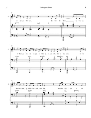 5                                                              Em Lugares Santos                                                                    5

        42
         #
    S   & # œ™ œ œ™ œ ˙                                   Ó                    ‰    j
                                                                                   œ œ™ œ ˙                                 œ œ œ œ
                  sois des - co - bri - reis.                                      Fi - lhas     de    Deus,                      a - bri      os
              G(„ˆˆ2)                                   A/G                    G                       D
                                                                                                       ˙                    œ
             ##                                                                                   ?    œ
                                                                                                       œ         œ
                                                                                                                 œ          œ
                                                                                                                            œ         œ
        &          œ          œ            ˙˙
                   œ          œ            ˙              œœ
                                                          œ          œ
                                                                     œ         ˙
                                                                               ˙
                                   j
        {
        ? ## œ ™
             w
                                  œ ˙                     œ ™™
                                                          œ
                                                                             j
                                                                            œ ˙                        œ™
                                                                                                       œ™
                                                                                                                       j
                                                                                                                      œ ˙


        45
             ##
    S   &          œ™ œ œ™ œ œ™ œ œ™ œ œ œ œ œ œ™ œ œ™ œ ˙™                                                                               œ œ
                    o - lhos pa - ra ver        o que      o       Pai já vê em vós. Di - vi - nas sois,                                  E - le
              E7(“4)                     D/F©                    G(„ˆˆ2)                       G(„ˆˆ2)/A        D
               ˙                          ˙                       œ˙                  œœ          œœ             ˙                œ
        ? # # ˙˙
               ˙                          ˙
                                          ˙                        œ          œœ      œ           œ              œ
                                                                                                                 œ    œ
                                                                                                                      œ           œ
                                                                                                                                  œ       œ


        {
        ? ##
                   ˙
                   ˙
                                          ˙
                                          ˙
                                                                   œ™
                                                                   œ™
                                                                                   œ œ
                                                                                   J              œ
                                                                                                  œ              œ™
                                                                                                                 œ™
                                                                                                                             j
                                                                                                                            œ ˙



        48
         #
    S   & # œ œ™ œ™ œ œ™ œ œ™ œ ˙                                                     Œ™         œ œ œ                œ œ œ                   œ
                  pro -me - teu       ja - mais dei - xar - vos sós.                           Mui - tas coi -        sas         o           Pai
              E7(“4)                     D/F©                          A/G                                  B‹                  DŒ„Š7/A
               w                                                       œœ      œ    ˙˙
        ? # # œœ ™™               œ        œ
                                           œ          œ                 œ
                                                                        œ      œ     ˙
                                                                                     ˙                      ˙                     ˙
                                  J                                                                    &    ˙
                                                                                                            œ         œ           ˙
                                                                                                                                  œ           œ
                                                                                                            ‰ œ™                  ‰ œ™
        {
        ? ##
                   ˙
                   ˙
                                           ˙
                                           ˙
                                                                         œ™
                                                                         w
                                                                                    j
                                                                                   œ ˙                      ˙                     ˙
 