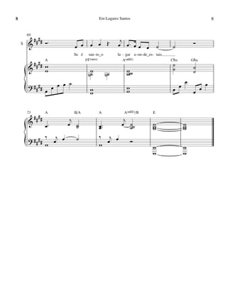 8                                                Em Lugares Santos                                               8


        69
          #### Ó ™                                          j
    S   &                       œ œ      œ œ Œ™            œ œ™ œ œ œ                  ˙     ˙
                                                                                                       Ó
                                Se é    san - to_o         lu - gar a - on - de_es - tais.

          #### A
               w
                                       F©7(“4)                A(„ˆˆ2)                        C©‹
                                                                                             ˙
                                                                                                       G©‹

        &                                                                                    ˙         ˙
               w                         w                       ww                                    ˙
                                        ˙˙           ˙˙          w
                            ˙                                                                      œ
                      œ œ œ
        ? ####                                                                                               œ
        {           œ                    w
                                         w
                                                                 w
                                                                 w                           œ œ       œ œ


        73          A           B/A              A             A(„ˆˆ2)/B           E
             ####            j                          j
        &           œ™      œ ˙                  œ ™™  œ ˙˙                        w               w
                               ˙                 œ        ˙                        w
                                                                                   w               w
                                                                                                   w
                    ‰ j œ        ˙               ‰ j œ
        ? ####
        {           w œ                          w œ      Ó
                                                                                   w
                                                                                   w
                                                                                                   w
                                                                                                   w
 