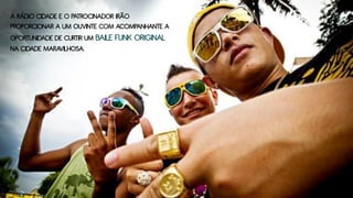 A RÁDIO CIDADE E O PATROCINADOR IRÃO
PROPORCIONAR A UM OUVINTE COM ACOMPANHANTE A
OPORTUNIDADE DE CURTIR UM BAILE FUNK ORIGINAL
NA CIDADE MARAVILHOSA.
 
