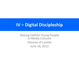 IV – Digital Discipleship

  Raising Faithful Young People
        in Media Cultures
        Diocese of Laredo
          June 16, 2012
 