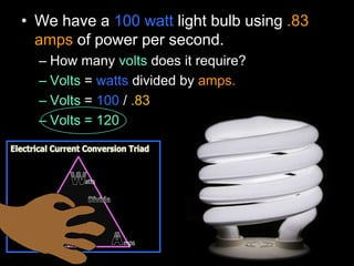 • We have a 100 watt light bulb using .83
amps of power per second.
– How many volts does it require?
– Volts = watts divided by amps.
– Volts = 100 / .83
– Volts = 120
 