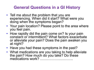 General Questions in a GI History
• Tell me about the problem that you are
experiencing. When did it start? What were you
...