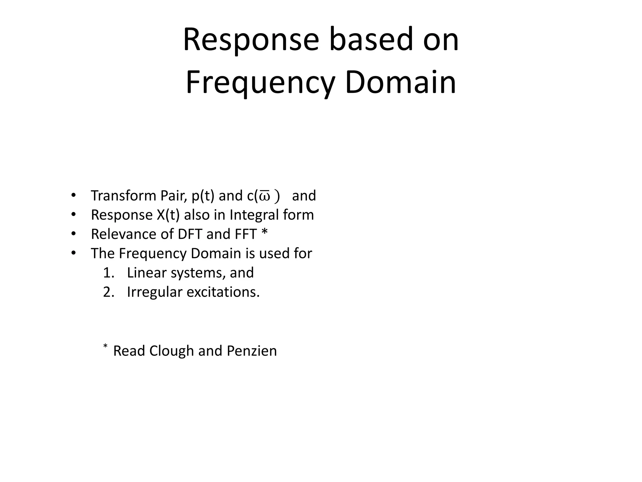 Response based on
Frequency Domain
• Transform Pair, p(t) and c(ω ) and
• Response X(t) also in Integral form
• Relevance of DFT and FFT *
• The Frequency Domain is used for
1. Linear systems, and
2. Irregular excitations.
* Read Clough and Penzien
 