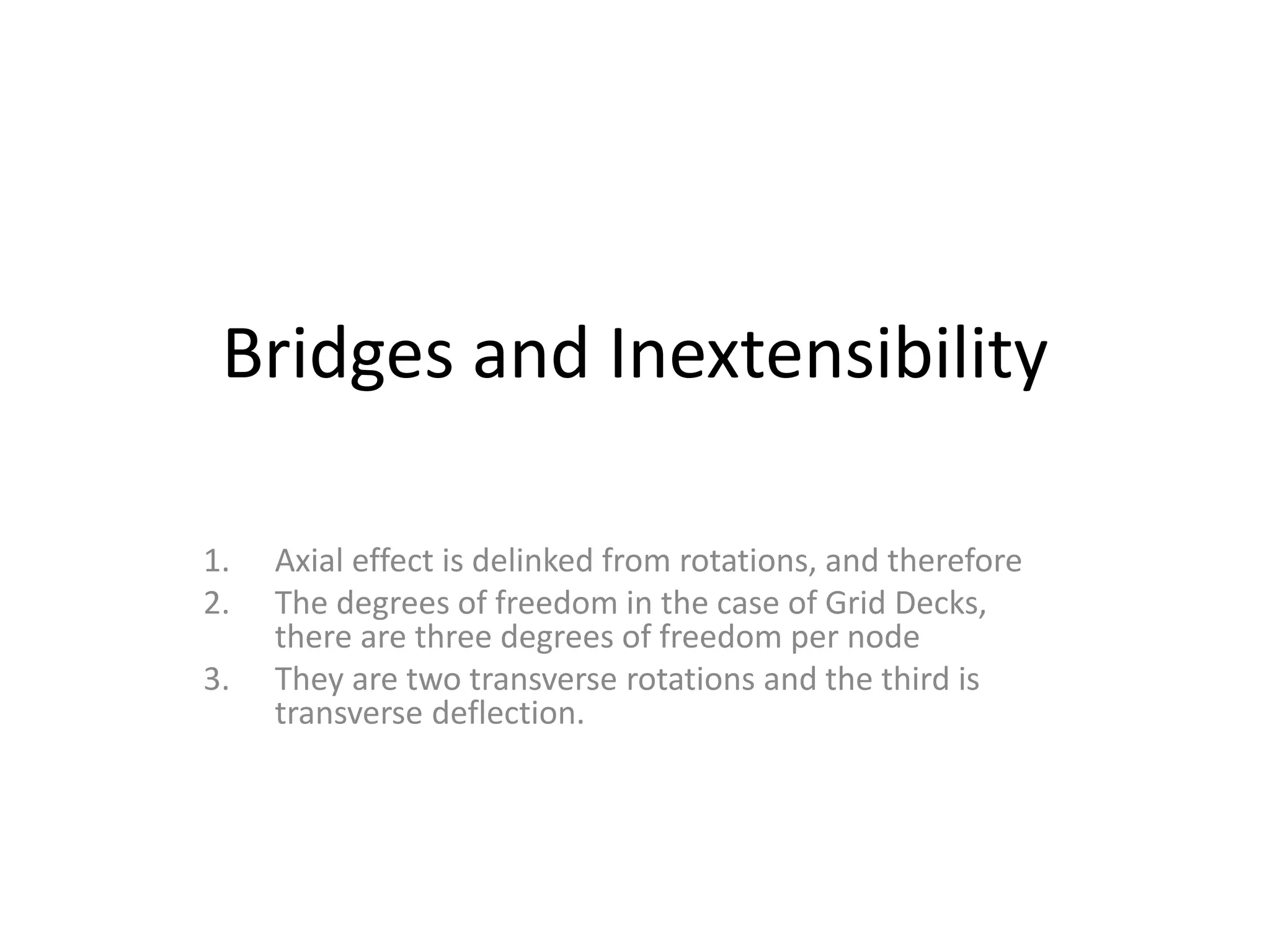 Bridges and Inextensibility
1. Axial effect is delinked from rotations, and therefore
2. The degrees of freedom in the case of Grid Decks,
there are three degrees of freedom per node
3. They are two transverse rotations and the third is
transverse deflection.
 