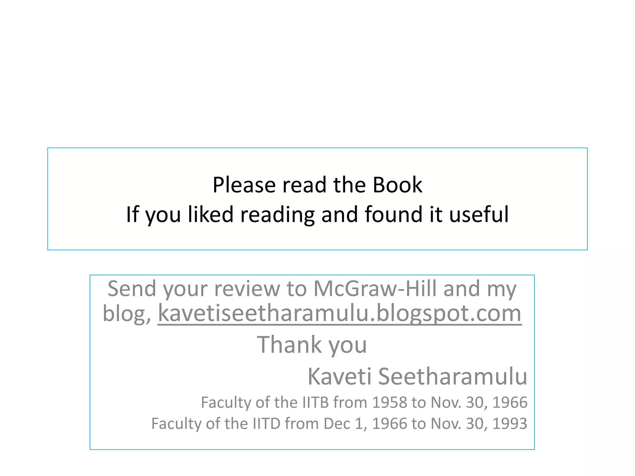 Please read the Book
If you liked reading and found it useful
Send your review to McGraw-Hill and my
blog, kavetiseetharamulu.blogspot.com
Thank you
Kaveti Seetharamulu
Faculty of the IITB from 1958 to Nov. 30, 1966
Faculty of the IITD from Dec 1, 1966 to Nov. 30, 1993
 
