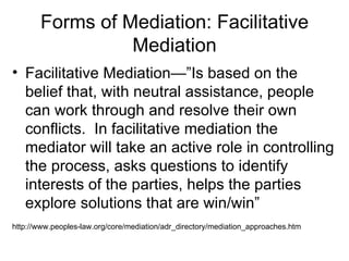 Forms of Mediation: Facilitative
                 Mediation
• Facilitative Mediation—”Is based on the
  belief that, with ...