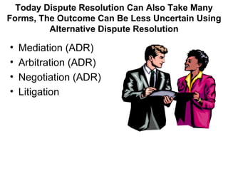 Today Dispute Resolution Can Also Take Many
Forms, The Outcome Can Be Less Uncertain Using
         Alternative Dispute Re...