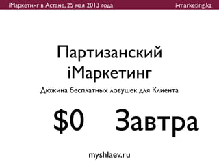 iМаркетинг в Астане, 25 мая 2013 года          i-marketing.kz




                Партизанский
                 iМаркетинг
           Дюжина бесплатных ловушек для Клиента



               $0 Завтра
                            myshlaev.ru
 