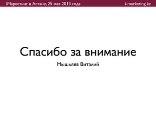 iМаркетинг в Астане, 25 мая 2013 года      i-marketing.kz




      Спасибо за внимание
                         Мышляев Виталий
 