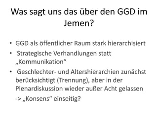 Verhandlungsstrategien verschiedener Akteure?„Öffentlichkeit“ und öffentliche Interaktion im jemenitischen Kontext3 zentrale hierarchische Trennlinien:Gender: Männer und Frauen interagieren kaum direkt