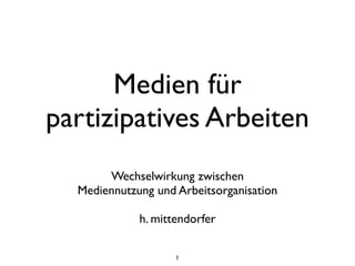 Medien für
partizipatives Arbeiten
       Wechselwirkung zwischen
  Mediennutzung und Arbeitsorganisation

             h. mittendorfer

                    1
 