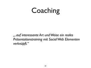 Coaching


„..auf interessante Art und Weise ein reales
Präsentationstraining mit Social Web Elementen
verknüpft.“




                     22
 