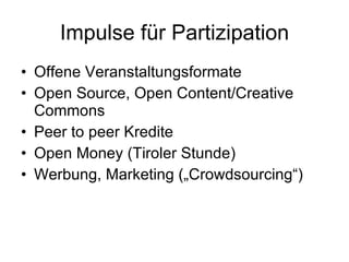 Impulse für Partizipation Offene Veranstaltungsformate Open Source, Open Content/Creative Commons Peer to peer Kredite Open Money (Tiroler Stunde) Werbung, Marketing („Crowdsourcing“) 