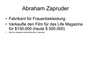 Abraham Zapruder Fabrikant für Frauenbekleidung Verkaufte den Film für das Life Magazine für $150,000 (heute $ 500.000) http://en.wikipedia.org/wiki/Abraham_Zapruder 