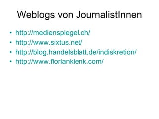 Weblogs von JournalistInnen http://medienspiegel.ch/ http://www.sixtus.net/ http://blog.handelsblatt.de/indiskretion/ http://www.florianklenk.com/ 