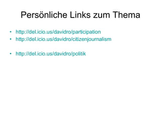 Persönliche Links zum Thema http://del.icio.us/davidro/participation http://del.icio.us/davidro/citizenjournalism http://del.icio.us/davidro/politik 