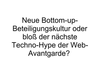 Neue Bottom-up-Beteiligungskultur oder bloß der nächste Techno-Hype der Web-Avantgarde?   