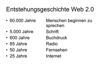 Entstehungsgeschichte Web 2.0 60.000 Jahre  Menschen beginnen zu  sprechen 5.000 Jahre Schrift 600 Jahre Buchdruck 85 Jahre Radio 50 Jahre Fernsehen 25 Jahre Internet 