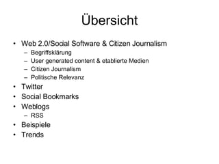 Übersicht Web 2.0/Social Software & Citizen Journalism Begriffsklärung User generated content & etablierte Medien Citizen Journalism Politische Relevanz Twitter Social Bookmarks Weblogs RSS Beispiele Trends 