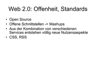 Web 2.0: Offenheit, Standards Open Source Offene Schnittstellen -> Mashups Aus der Kombination von verschiedenen Services entstehen völlig neue Nutzensaspekte CSS, RSS 
