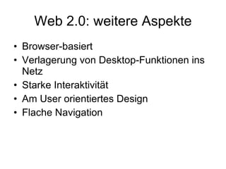 Web 2.0: weitere Aspekte Browser-basiert  Verlagerung von Desktop-Funktionen ins Netz  Starke Interaktivität Am User orientiertes Design  Flache Navigation  