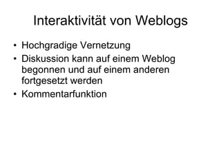 Interaktivität von Weblogs Hochgradige Vernetzung Diskussion kann auf einem Weblog begonnen und auf einem anderen fortgesetzt werden Kommentarfunktion 