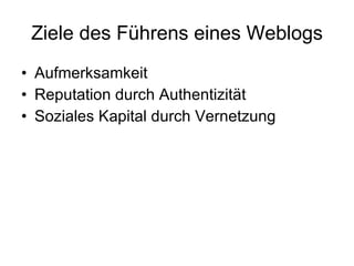 Ziele des Führens eines Weblogs Aufmerksamkeit  Reputation durch Authentizität Soziales Kapital durch Vernetzung 