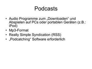 Podcasts Audio Programme zum „Downloaden“ und Abspielen auf PCs oder portablen Geräten (z.B.: iPod)  Mp3-Format  Really Simple Syndication (RSS) „ Podcatching“ Software erforderlich 