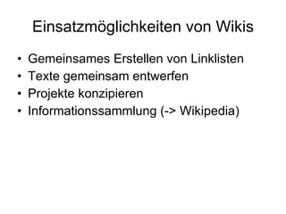 Einsatzmöglichkeiten von Wikis Gemeinsames Erstellen von Linklisten Texte gemeinsam entwerfen Projekte konzipieren Informationssammlung (-> Wikipedia) 